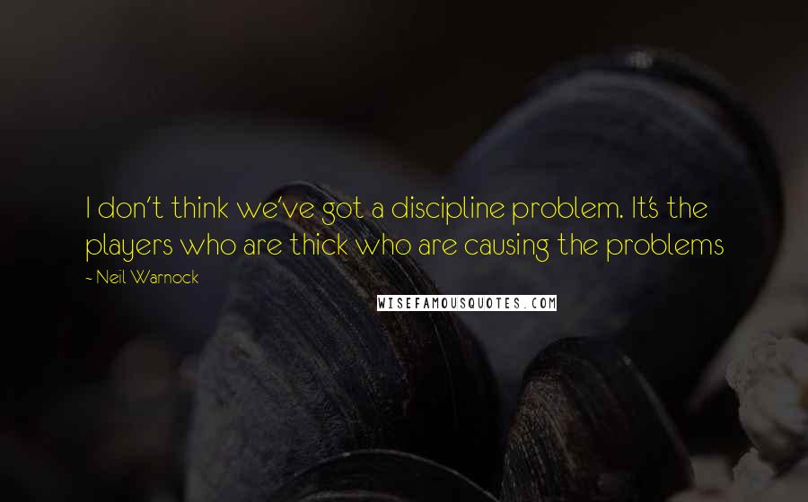 Neil Warnock Quotes: I don't think we've got a discipline problem. It's the players who are thick who are causing the problems