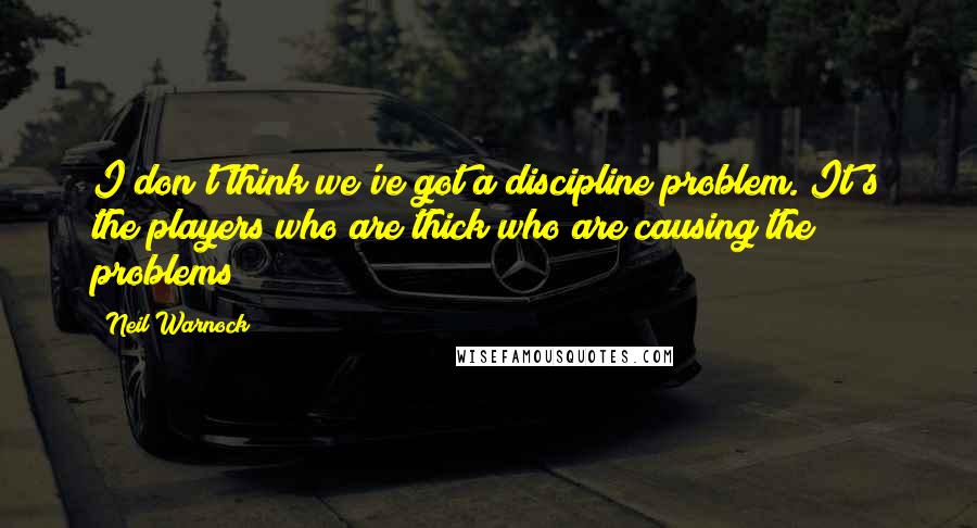Neil Warnock Quotes: I don't think we've got a discipline problem. It's the players who are thick who are causing the problems