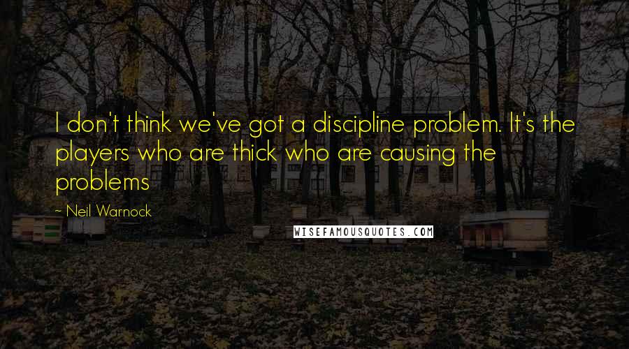 Neil Warnock Quotes: I don't think we've got a discipline problem. It's the players who are thick who are causing the problems
