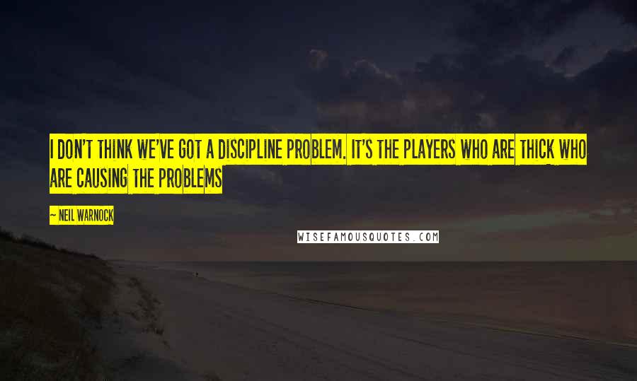 Neil Warnock Quotes: I don't think we've got a discipline problem. It's the players who are thick who are causing the problems