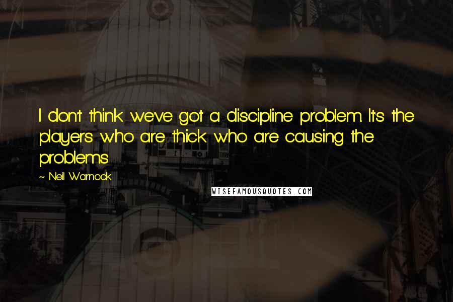 Neil Warnock Quotes: I don't think we've got a discipline problem. It's the players who are thick who are causing the problems