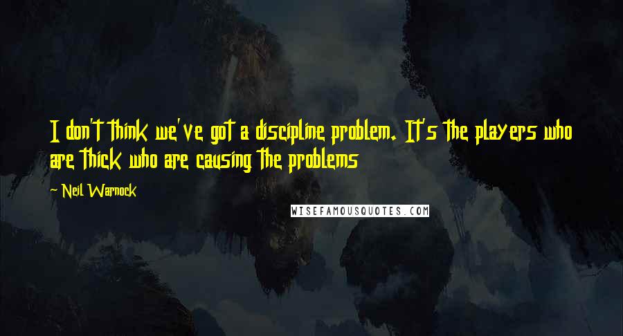 Neil Warnock Quotes: I don't think we've got a discipline problem. It's the players who are thick who are causing the problems