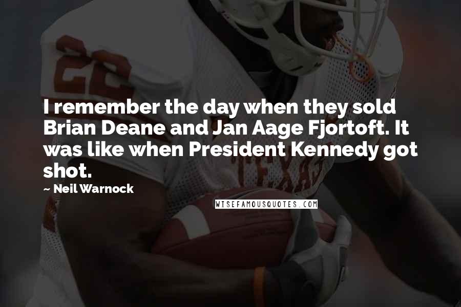Neil Warnock Quotes: I remember the day when they sold Brian Deane and Jan Aage Fjortoft. It was like when President Kennedy got shot.