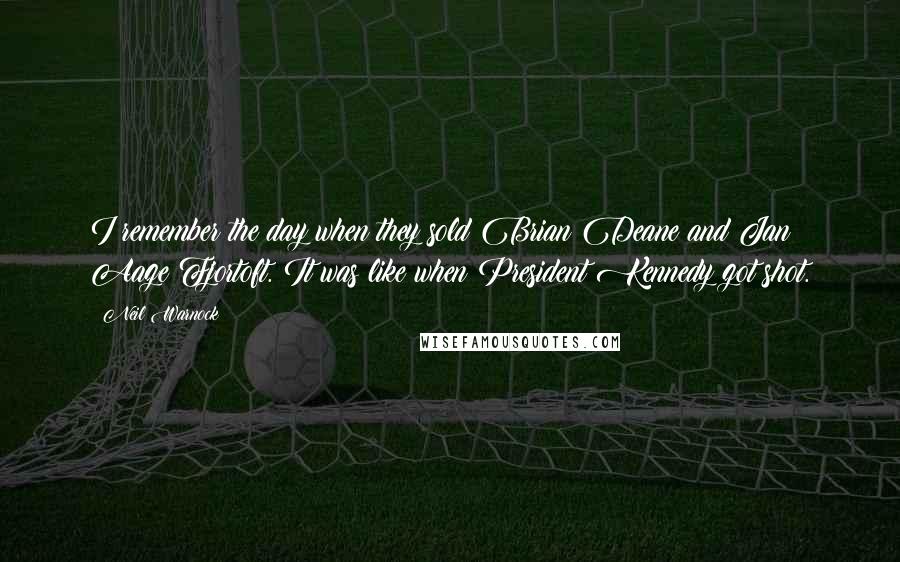 Neil Warnock Quotes: I remember the day when they sold Brian Deane and Jan Aage Fjortoft. It was like when President Kennedy got shot.