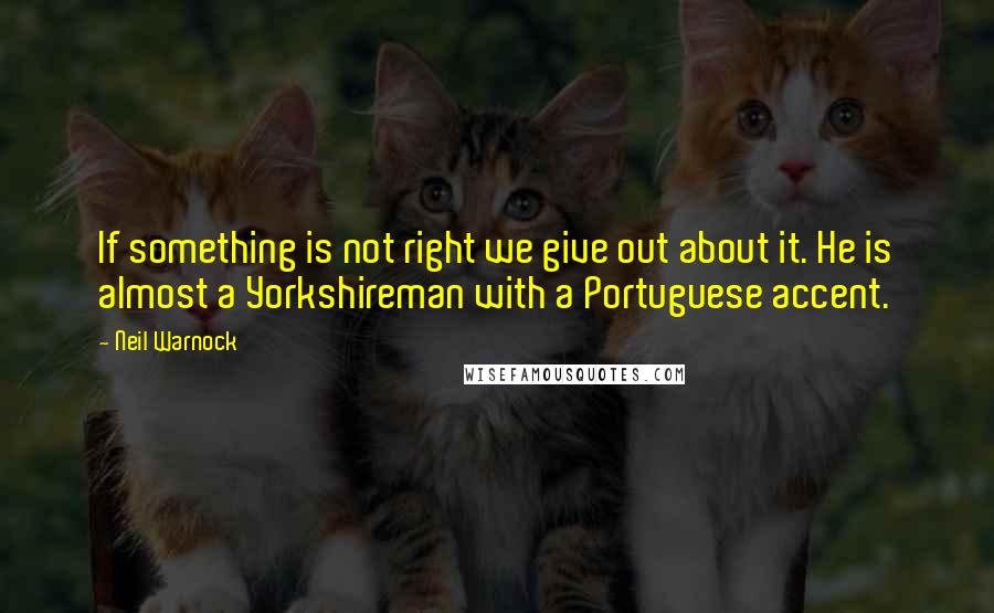 Neil Warnock Quotes: If something is not right we give out about it. He is almost a Yorkshireman with a Portuguese accent.