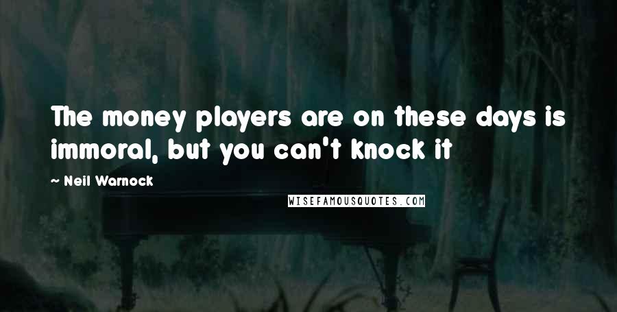 Neil Warnock Quotes: The money players are on these days is immoral, but you can't knock it