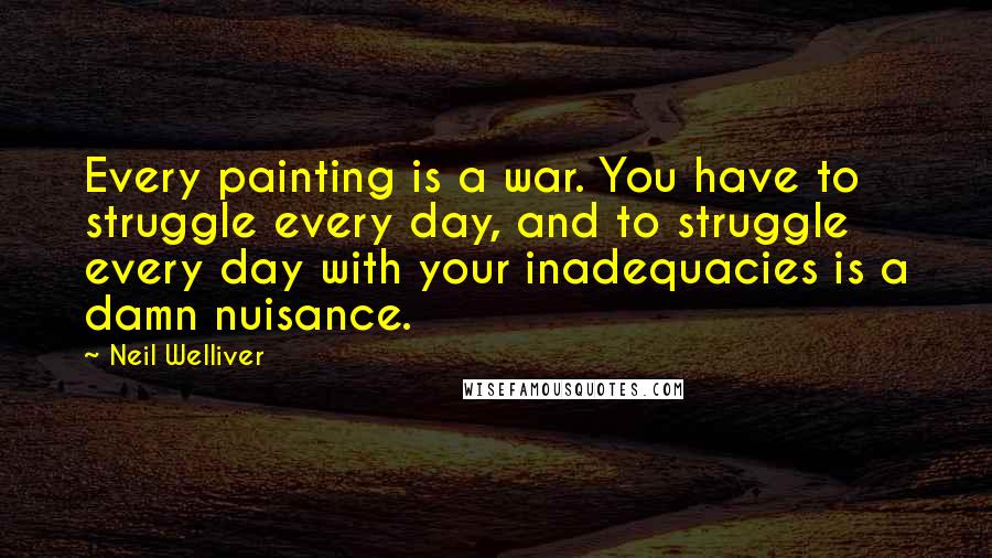 Neil Welliver Quotes: Every painting is a war. You have to struggle every day, and to struggle every day with your inadequacies is a damn nuisance.