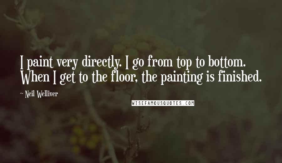 Neil Welliver Quotes: I paint very directly. I go from top to bottom. When I get to the floor, the painting is finished.