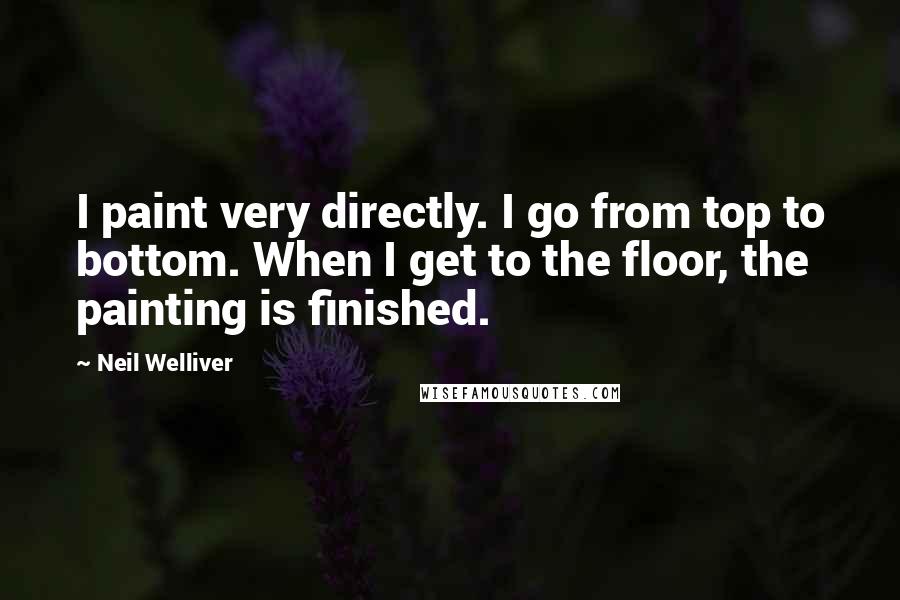 Neil Welliver Quotes: I paint very directly. I go from top to bottom. When I get to the floor, the painting is finished.