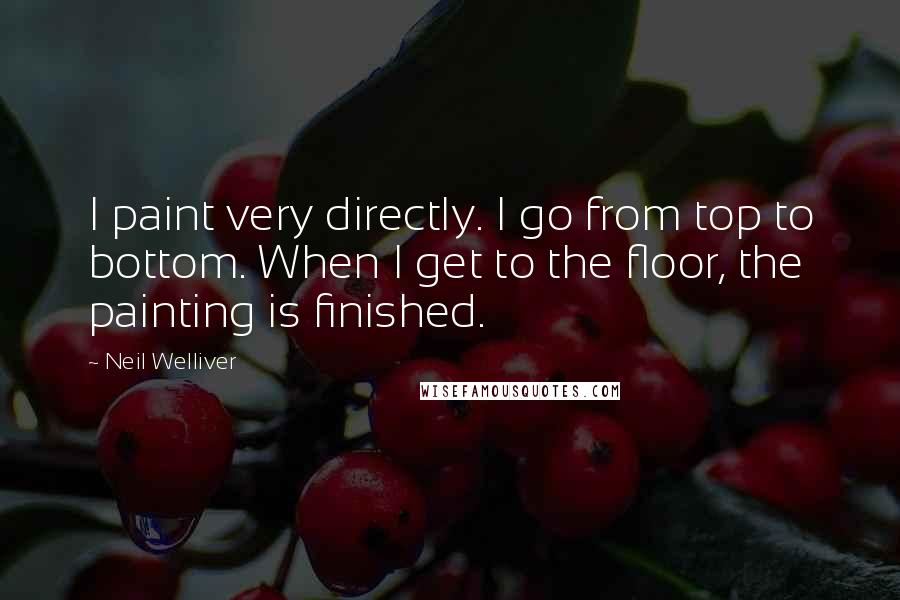 Neil Welliver Quotes: I paint very directly. I go from top to bottom. When I get to the floor, the painting is finished.