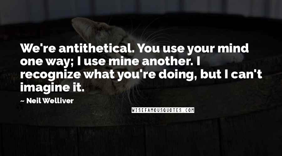 Neil Welliver Quotes: We're antithetical. You use your mind one way; I use mine another. I recognize what you're doing, but I can't imagine it.
