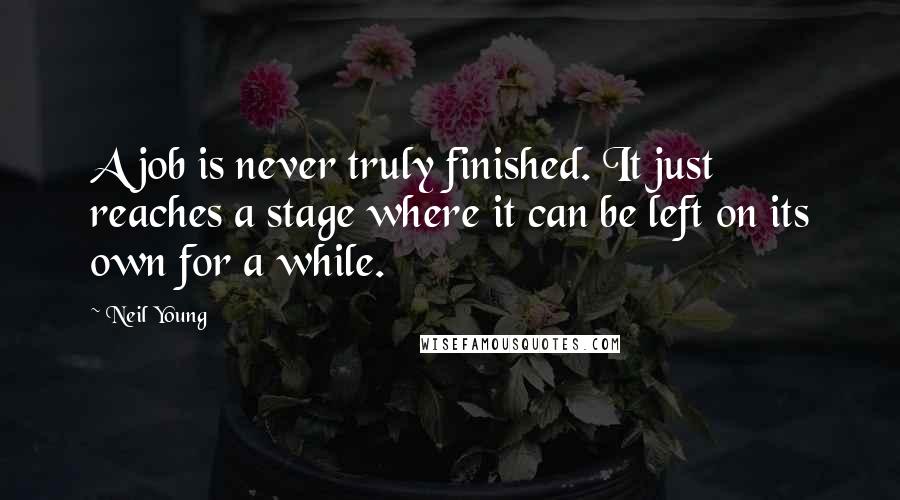 Neil Young Quotes: A job is never truly finished. It just reaches a stage where it can be left on its own for a while.