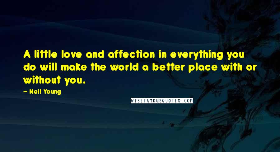 Neil Young Quotes: A little love and affection in everything you do will make the world a better place with or without you.