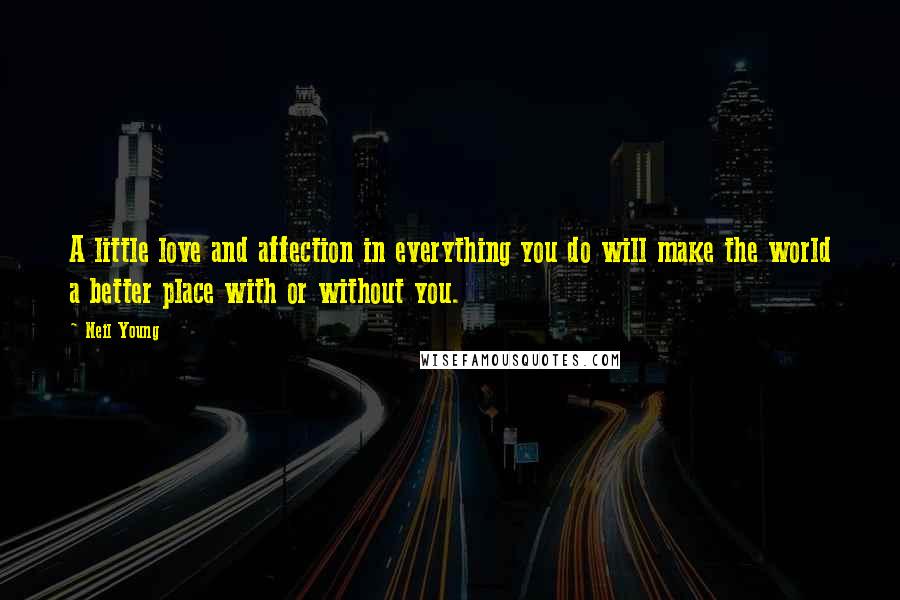 Neil Young Quotes: A little love and affection in everything you do will make the world a better place with or without you.