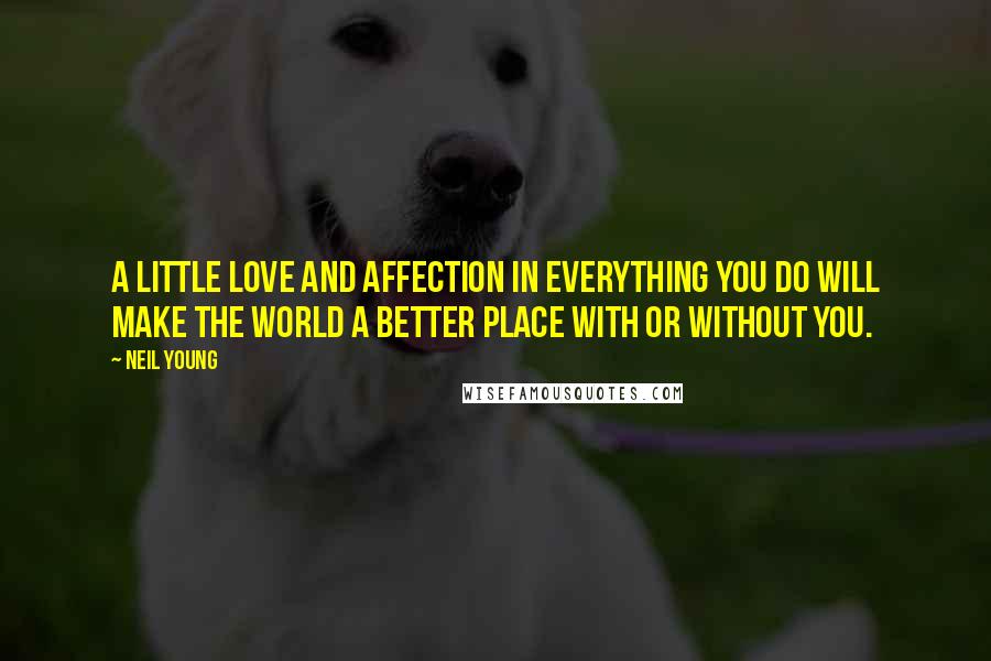 Neil Young Quotes: A little love and affection in everything you do will make the world a better place with or without you.