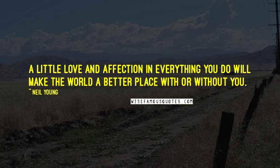 Neil Young Quotes: A little love and affection in everything you do will make the world a better place with or without you.