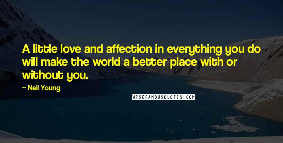 Neil Young Quotes: A little love and affection in everything you do will make the world a better place with or without you.