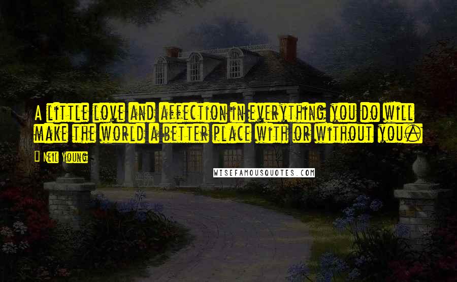 Neil Young Quotes: A little love and affection in everything you do will make the world a better place with or without you.