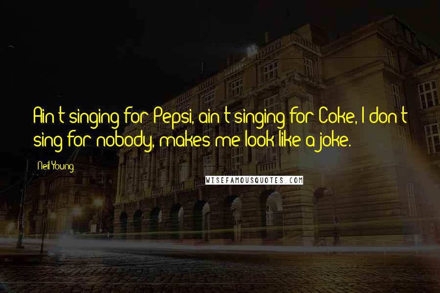 Neil Young Quotes: Ain't singing for Pepsi, ain't singing for Coke, I don't sing for nobody, makes me look like a joke.