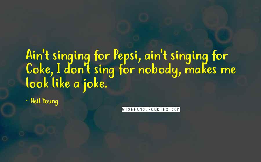 Neil Young Quotes: Ain't singing for Pepsi, ain't singing for Coke, I don't sing for nobody, makes me look like a joke.