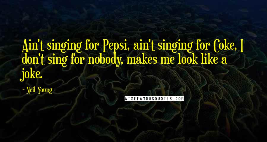 Neil Young Quotes: Ain't singing for Pepsi, ain't singing for Coke, I don't sing for nobody, makes me look like a joke.