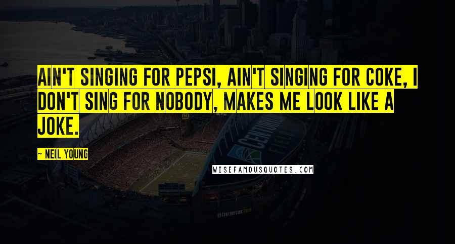 Neil Young Quotes: Ain't singing for Pepsi, ain't singing for Coke, I don't sing for nobody, makes me look like a joke.