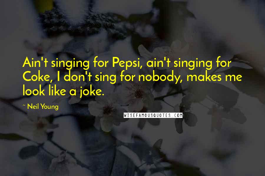 Neil Young Quotes: Ain't singing for Pepsi, ain't singing for Coke, I don't sing for nobody, makes me look like a joke.