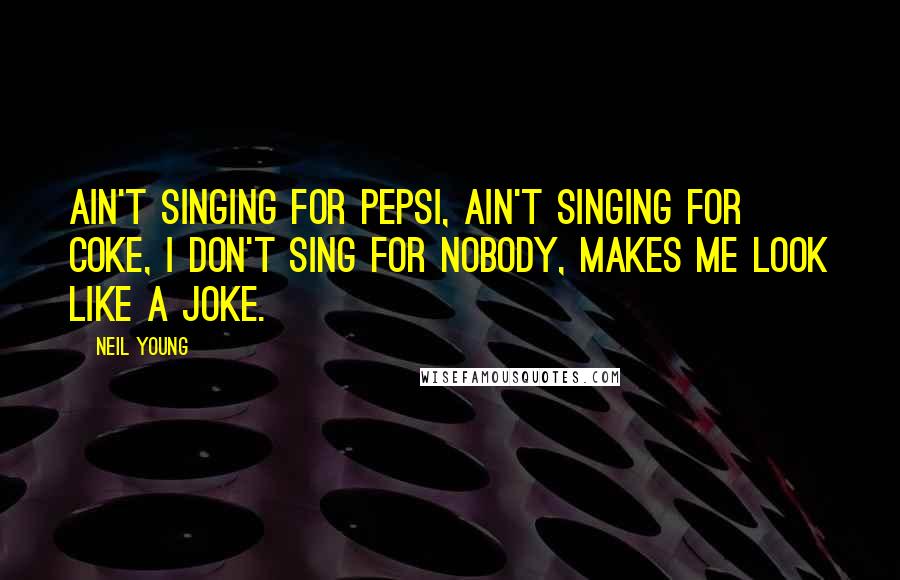 Neil Young Quotes: Ain't singing for Pepsi, ain't singing for Coke, I don't sing for nobody, makes me look like a joke.