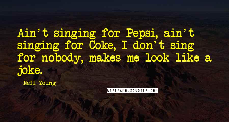 Neil Young Quotes: Ain't singing for Pepsi, ain't singing for Coke, I don't sing for nobody, makes me look like a joke.