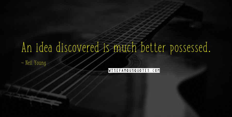 Neil Young Quotes: An idea discovered is much better possessed.