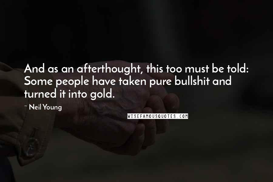 Neil Young Quotes: And as an afterthought, this too must be told: Some people have taken pure bullshit and turned it into gold.