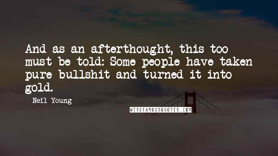 Neil Young Quotes: And as an afterthought, this too must be told: Some people have taken pure bullshit and turned it into gold.