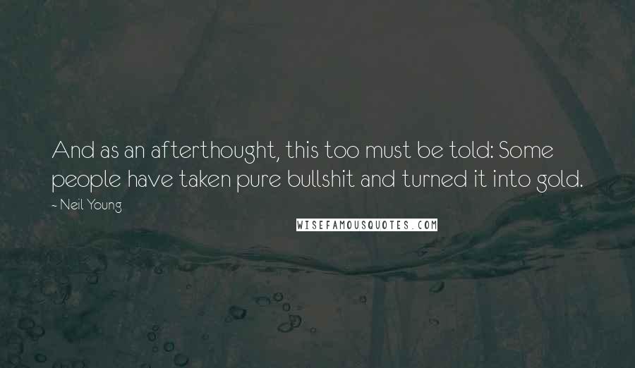 Neil Young Quotes: And as an afterthought, this too must be told: Some people have taken pure bullshit and turned it into gold.