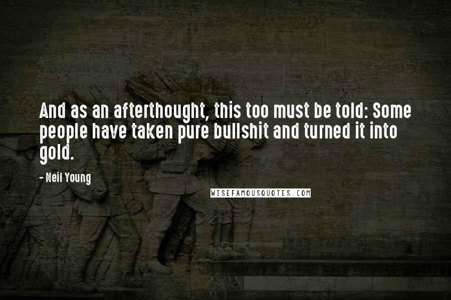 Neil Young Quotes: And as an afterthought, this too must be told: Some people have taken pure bullshit and turned it into gold.