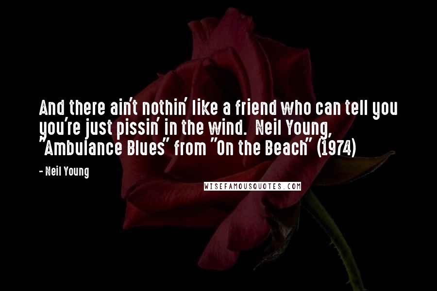 Neil Young Quotes: And there ain't nothin' like a friend who can tell you you're just pissin' in the wind.  Neil Young, "Ambulance Blues" from "On the Beach" (1974)