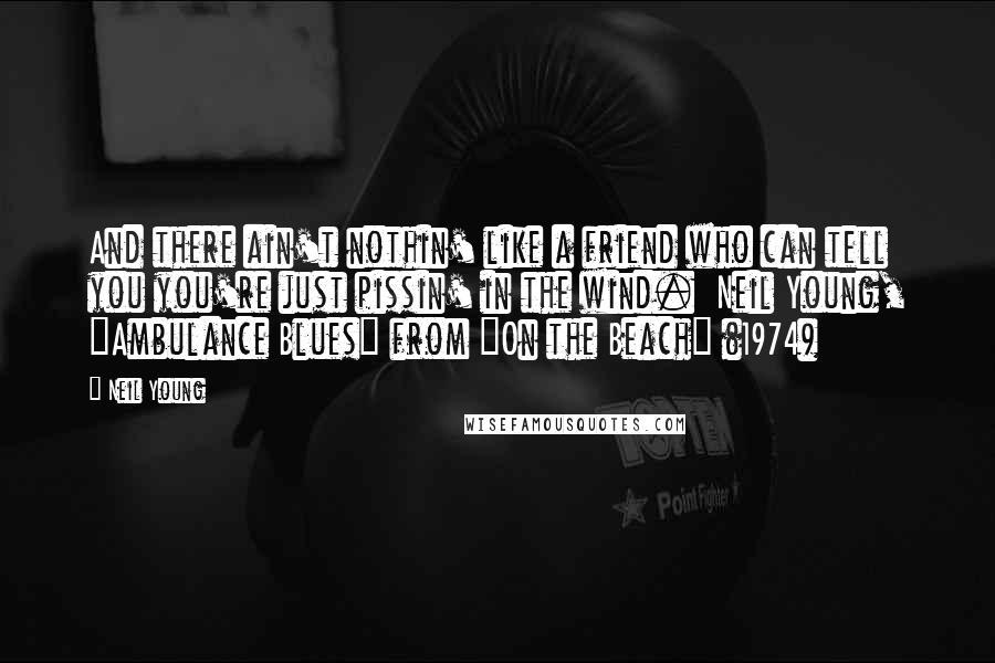 Neil Young Quotes: And there ain't nothin' like a friend who can tell you you're just pissin' in the wind.  Neil Young, "Ambulance Blues" from "On the Beach" (1974)