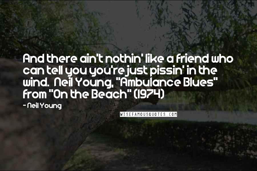 Neil Young Quotes: And there ain't nothin' like a friend who can tell you you're just pissin' in the wind.  Neil Young, "Ambulance Blues" from "On the Beach" (1974)