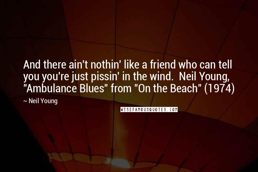 Neil Young Quotes: And there ain't nothin' like a friend who can tell you you're just pissin' in the wind.  Neil Young, "Ambulance Blues" from "On the Beach" (1974)
