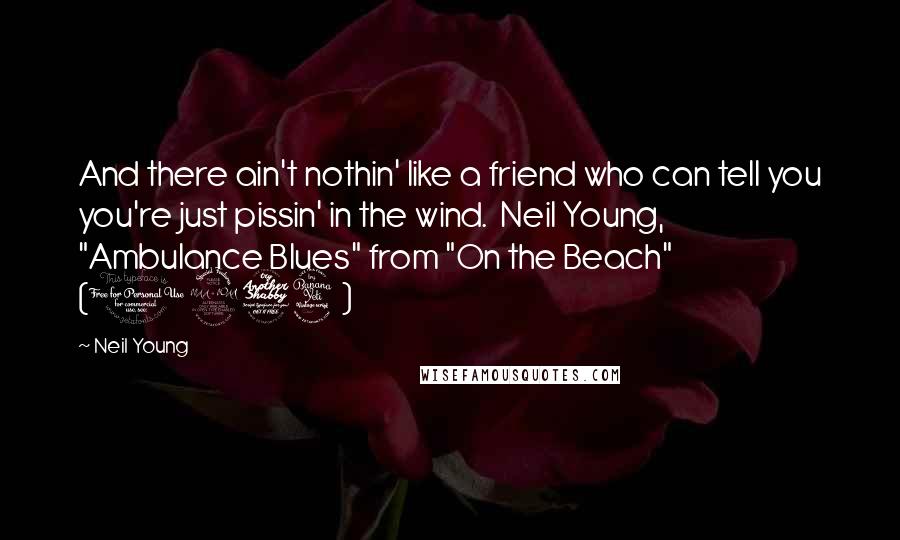 Neil Young Quotes: And there ain't nothin' like a friend who can tell you you're just pissin' in the wind.  Neil Young, "Ambulance Blues" from "On the Beach" (1974)