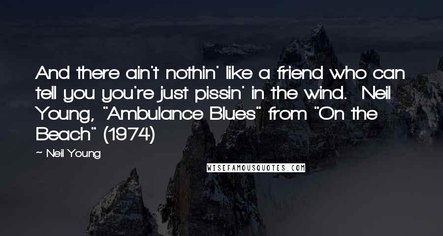 Neil Young Quotes: And there ain't nothin' like a friend who can tell you you're just pissin' in the wind.  Neil Young, "Ambulance Blues" from "On the Beach" (1974)