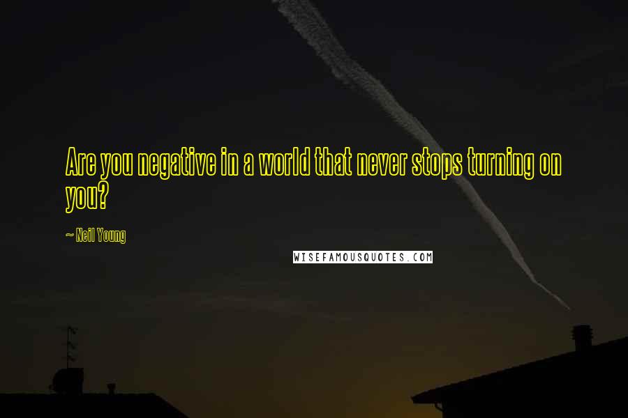 Neil Young Quotes: Are you negative in a world that never stops turning on you?