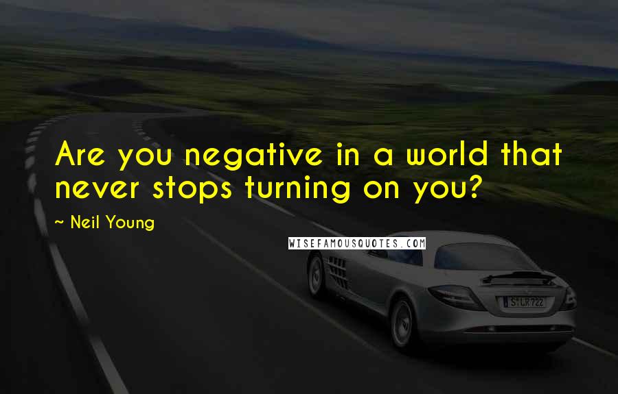 Neil Young Quotes: Are you negative in a world that never stops turning on you?