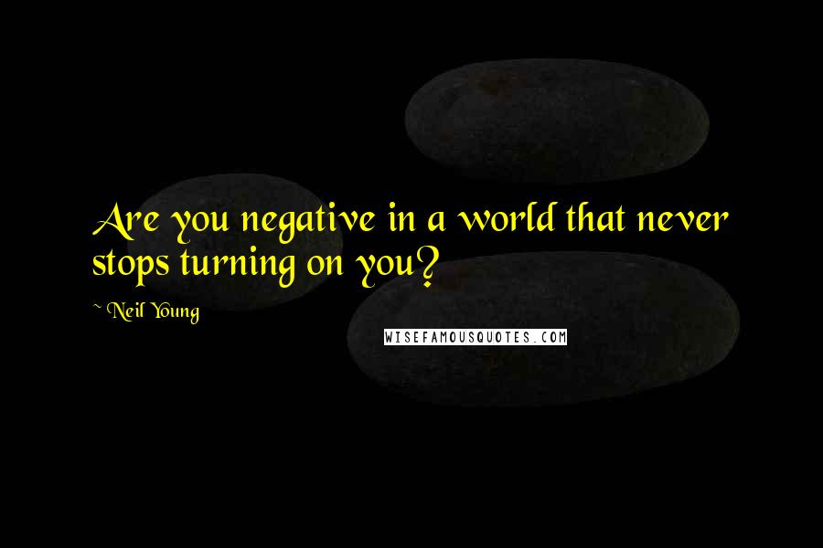 Neil Young Quotes: Are you negative in a world that never stops turning on you?