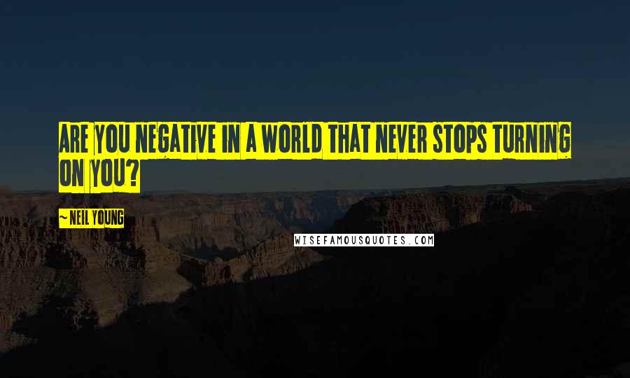 Neil Young Quotes: Are you negative in a world that never stops turning on you?