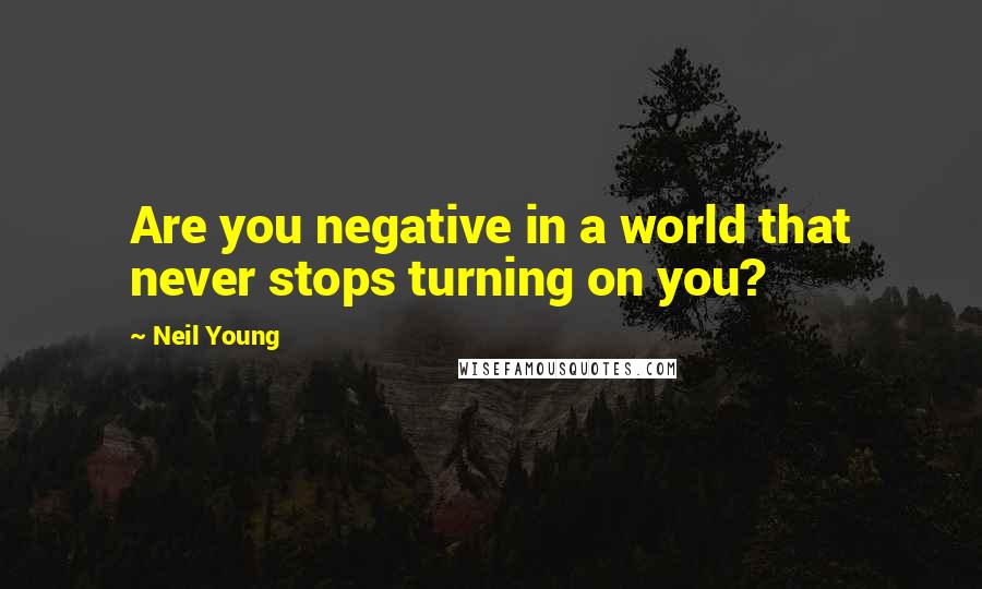 Neil Young Quotes: Are you negative in a world that never stops turning on you?