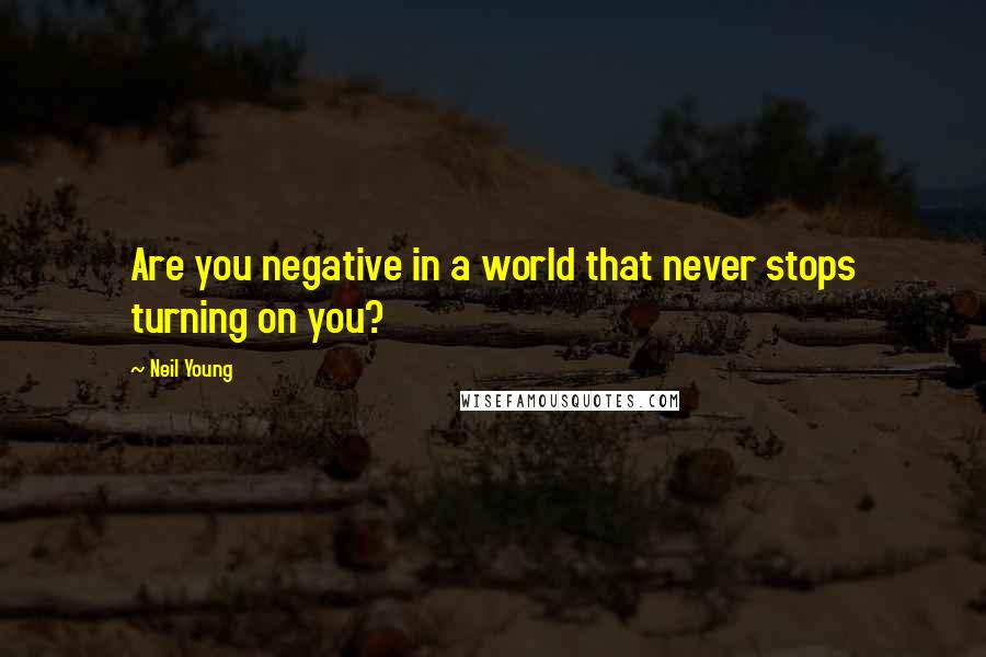 Neil Young Quotes: Are you negative in a world that never stops turning on you?