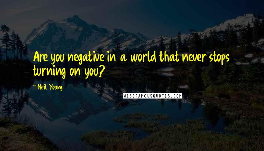 Neil Young Quotes: Are you negative in a world that never stops turning on you?