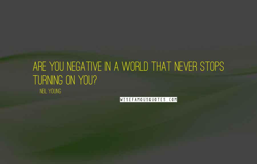 Neil Young Quotes: Are you negative in a world that never stops turning on you?