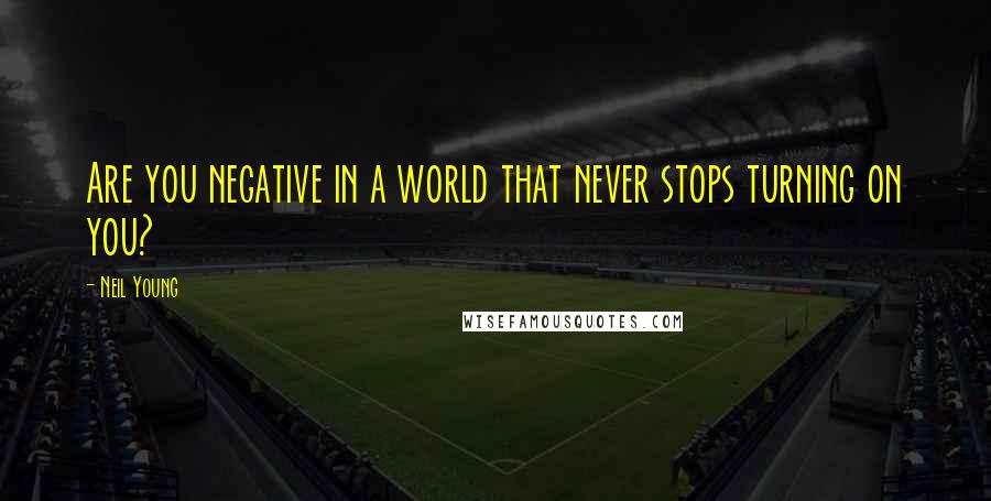 Neil Young Quotes: Are you negative in a world that never stops turning on you?