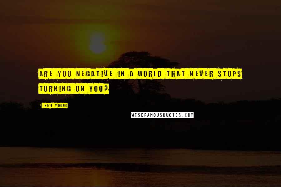 Neil Young Quotes: Are you negative in a world that never stops turning on you?